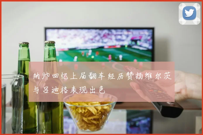 纳帅回忆上届翻车经历赞扬维尔茨与吕迪格表现出色