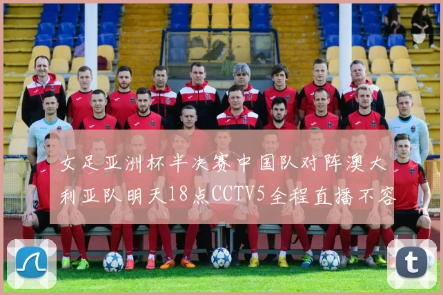 女足亚洲杯半决赛中国队对阵澳大利亚队明天18点CCTV5全程直播不容错过