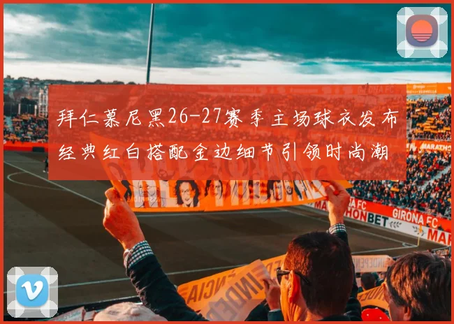 拜仁慕尼黑26-27赛季主场球衣发布经典红白搭配金边细节引领时尚潮流