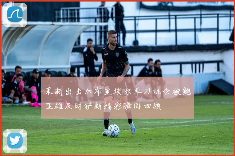 果断出击加布里埃尔单刀机会被鲍亚雄及时铲断精彩瞬间回顾