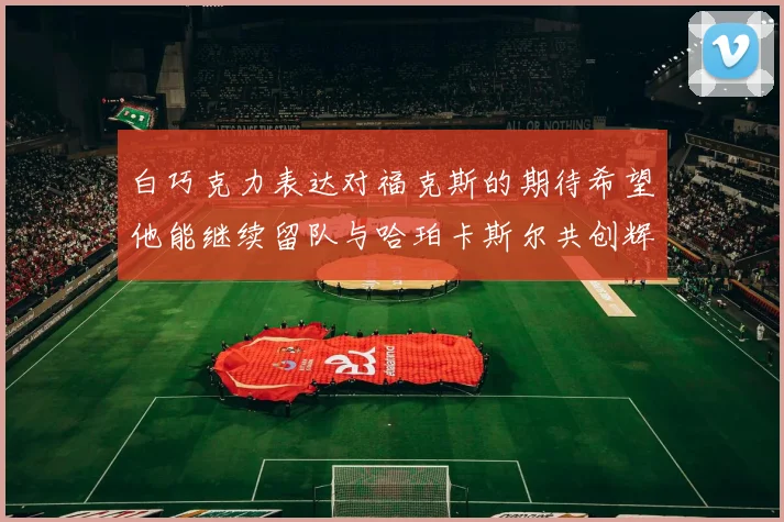 白巧克力表达对福克斯的期待希望他能继续留队与哈珀卡斯尔共创辉煌
