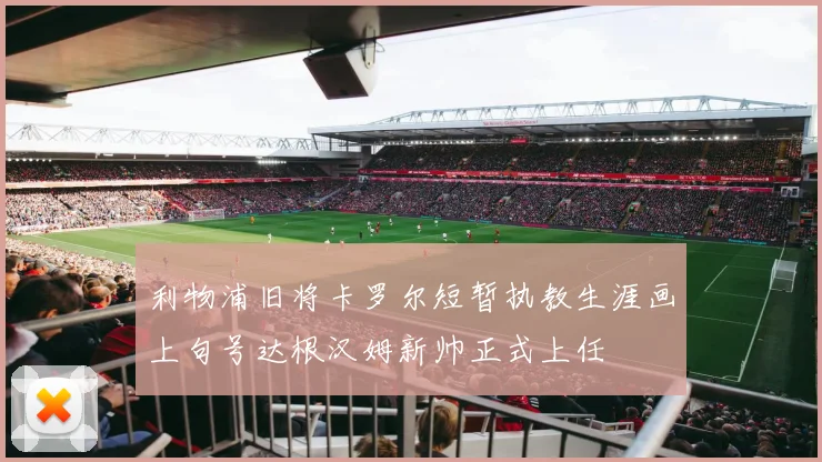 利物浦旧将卡罗尔短暂执教生涯画上句号达根汉姆新帅正式上任