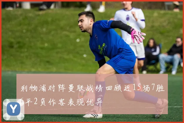 利物浦对阵曼联战绩回顾近15场7胜6平2负作客表现优异