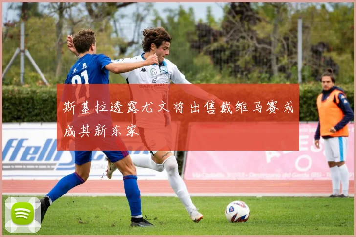 斯基拉透露尤文将出售戴维马赛或成其新东家