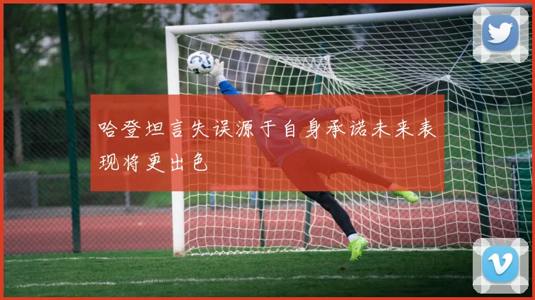 哈登坦言失误源于自身承诺未来表现将更出色