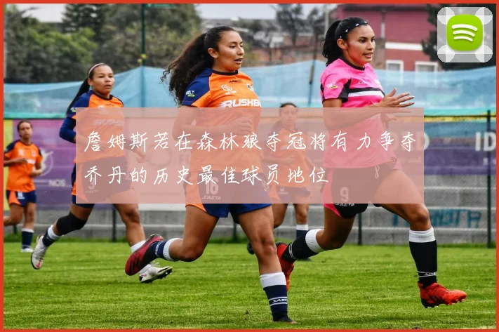 詹姆斯若在森林狼夺冠将有力争夺乔丹的历史最佳球员地位