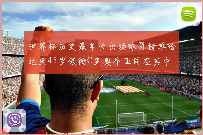 世界杯历史最年长出场球员榜单哈达里45岁领衔C罗奥乔亚同在其中
