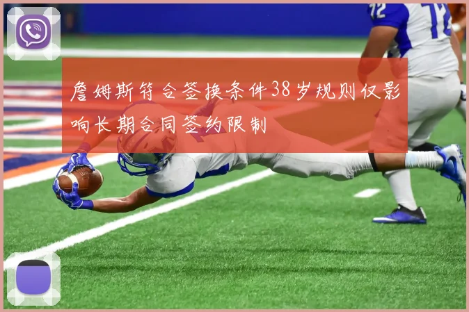 詹姆斯符合签换条件38岁规则仅影响长期合同签约限制
