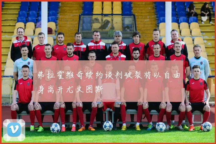 弗拉霍维奇续约谈判破裂将以自由身离开尤文图斯
