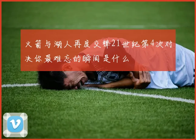 火箭与湖人再度交锋21世纪第4次对决你最难忘的瞬间是什么