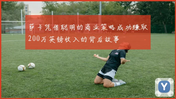 萨卡凭借聪明的商业策略成功赚取200万英镑收入的背后故事