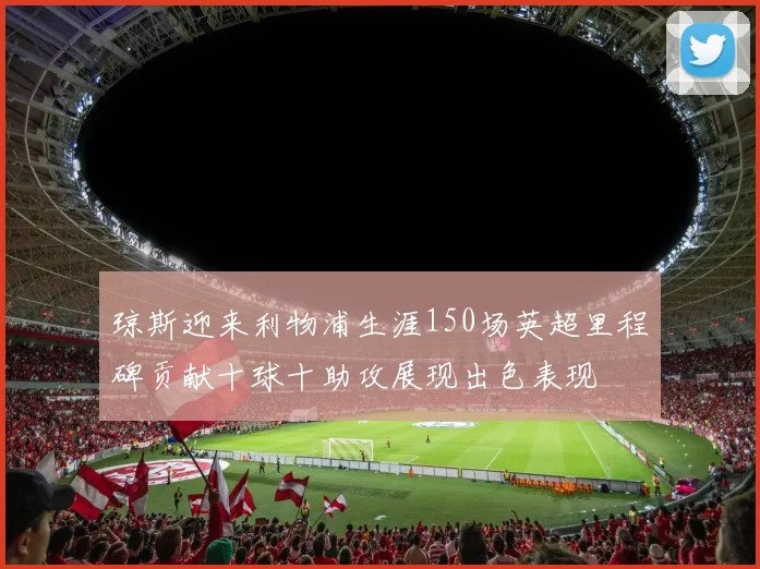 琼斯迎来利物浦生涯150场英超里程碑贡献十球十助攻展现出色表现
