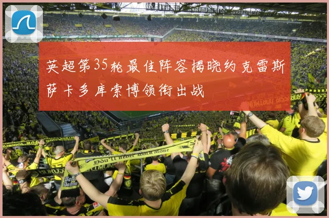 英超第35轮最佳阵容揭晓约克雷斯萨卡多库索博领衔出战