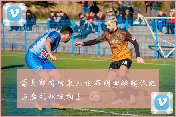 斋月即将结束杰伦布朗回顾起伏经历感到积极向上