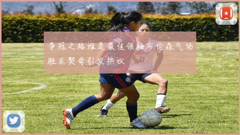 争冠之路谁是最佳领袖布伦森气场胜东契奇引发热议