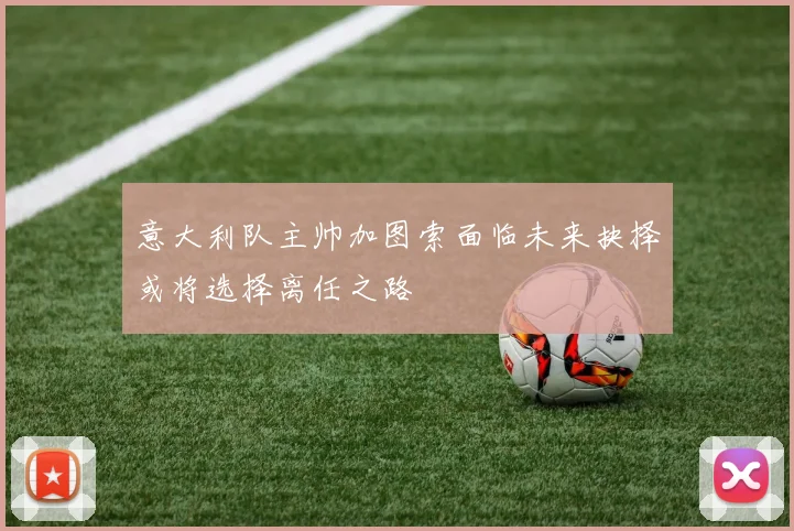 意大利队主帅加图索面临未来抉择或将选择离任之路