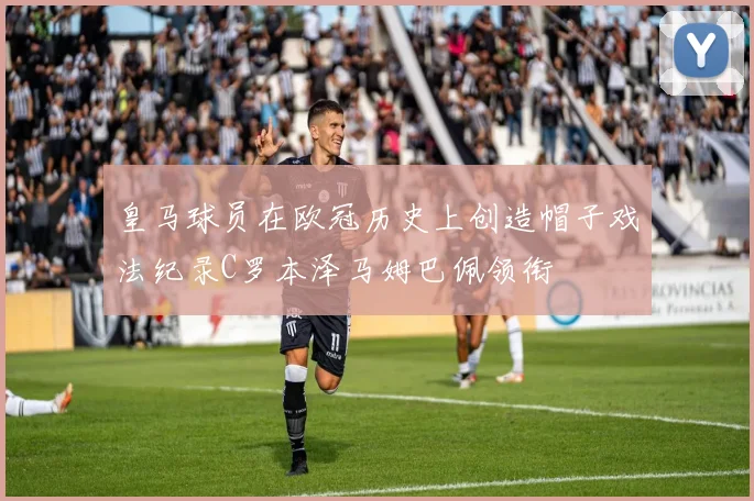 皇马球员在欧冠历史上创造帽子戏法纪录C罗本泽马姆巴佩领衔