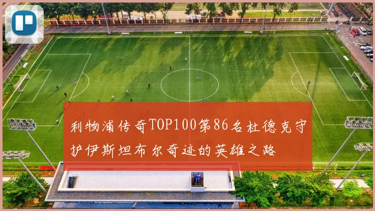 利物浦传奇TOP100第86名杜德克守护伊斯坦布尔奇迹的英雄之路